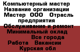 Компьютерный мастер › Название организации ­ Мастер, ООО › Отрасль предприятия ­ Обслуживание и ремонт › Минимальный оклад ­ 120 000 - Все города Работа » Вакансии   . Курская обл.